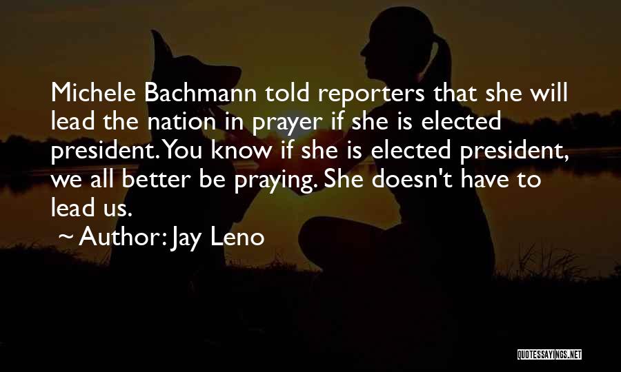 Jay Leno Quotes: Michele Bachmann Told Reporters That She Will Lead The Nation In Prayer If She Is Elected President. You Know If