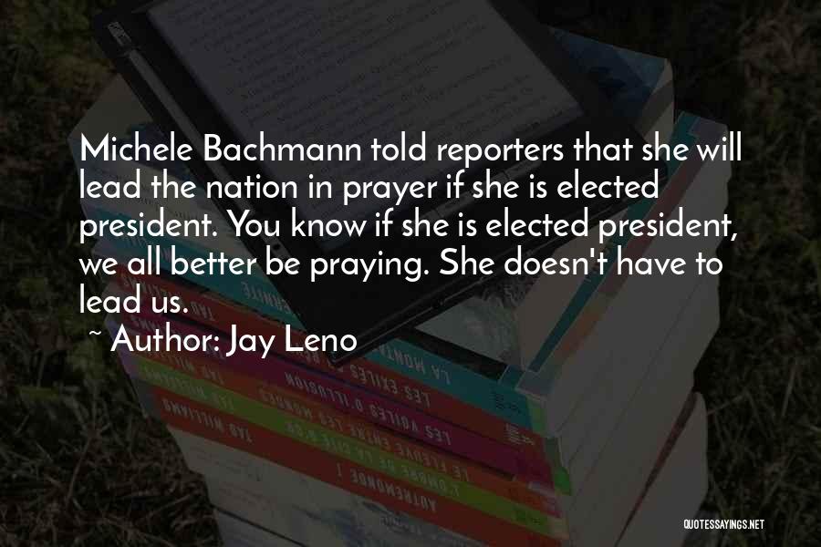 Jay Leno Quotes: Michele Bachmann Told Reporters That She Will Lead The Nation In Prayer If She Is Elected President. You Know If