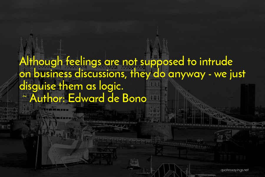 Edward De Bono Quotes: Although Feelings Are Not Supposed To Intrude On Business Discussions, They Do Anyway - We Just Disguise Them As Logic.