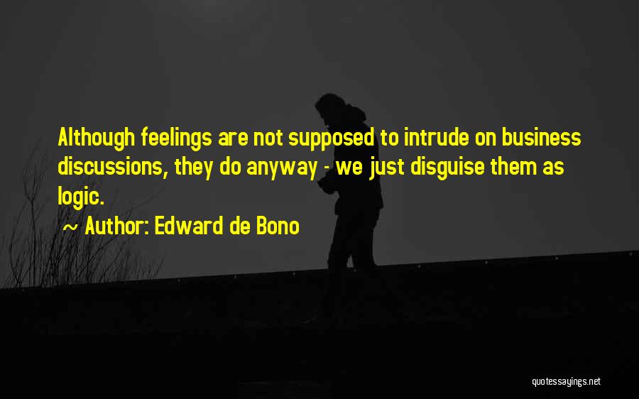 Edward De Bono Quotes: Although Feelings Are Not Supposed To Intrude On Business Discussions, They Do Anyway - We Just Disguise Them As Logic.