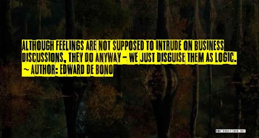 Edward De Bono Quotes: Although Feelings Are Not Supposed To Intrude On Business Discussions, They Do Anyway - We Just Disguise Them As Logic.
