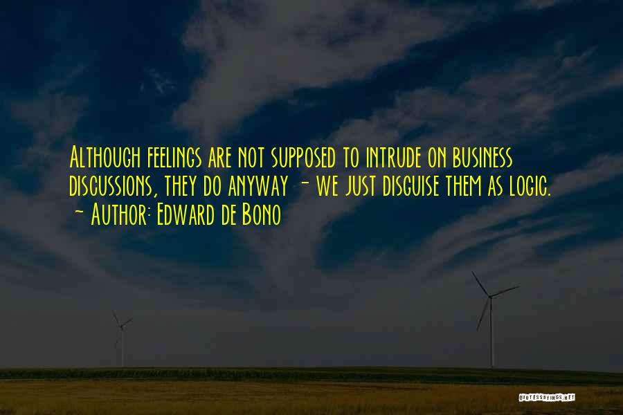 Edward De Bono Quotes: Although Feelings Are Not Supposed To Intrude On Business Discussions, They Do Anyway - We Just Disguise Them As Logic.