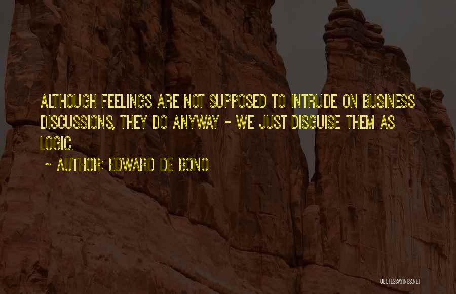 Edward De Bono Quotes: Although Feelings Are Not Supposed To Intrude On Business Discussions, They Do Anyway - We Just Disguise Them As Logic.