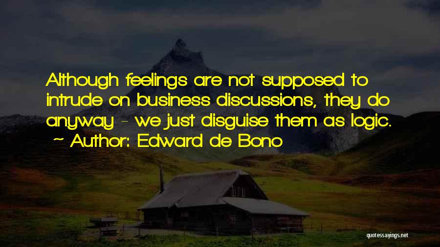 Edward De Bono Quotes: Although Feelings Are Not Supposed To Intrude On Business Discussions, They Do Anyway - We Just Disguise Them As Logic.