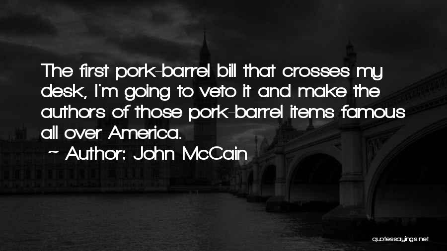 John McCain Quotes: The First Pork-barrel Bill That Crosses My Desk, I'm Going To Veto It And Make The Authors Of Those Pork-barrel