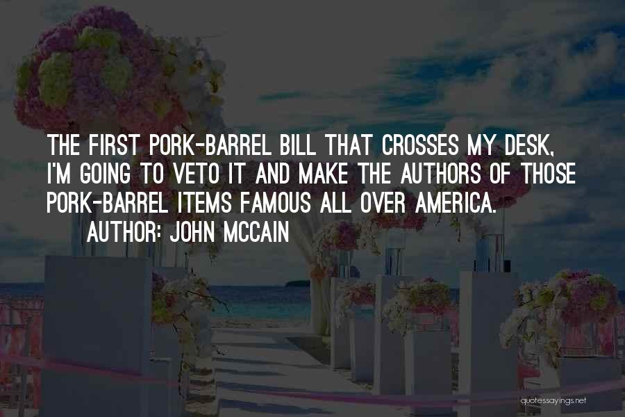 John McCain Quotes: The First Pork-barrel Bill That Crosses My Desk, I'm Going To Veto It And Make The Authors Of Those Pork-barrel