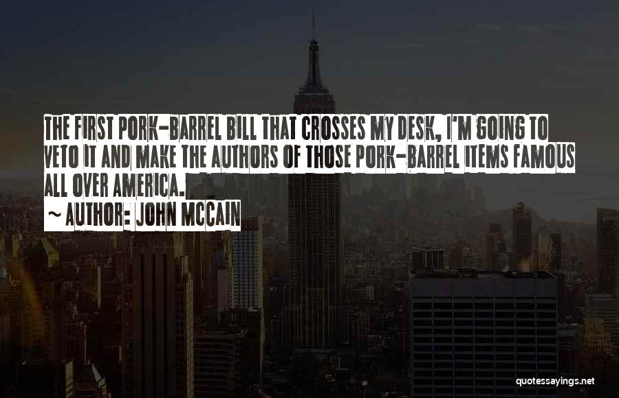 John McCain Quotes: The First Pork-barrel Bill That Crosses My Desk, I'm Going To Veto It And Make The Authors Of Those Pork-barrel