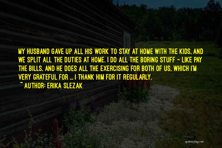 Erika Slezak Quotes: My Husband Gave Up All His Work To Stay At Home With The Kids, And We Split All The Duties