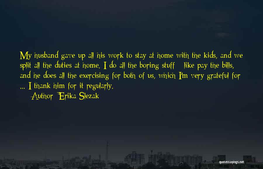 Erika Slezak Quotes: My Husband Gave Up All His Work To Stay At Home With The Kids, And We Split All The Duties