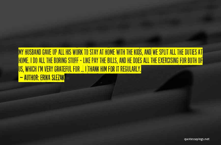 Erika Slezak Quotes: My Husband Gave Up All His Work To Stay At Home With The Kids, And We Split All The Duties