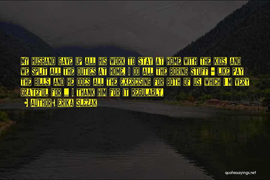 Erika Slezak Quotes: My Husband Gave Up All His Work To Stay At Home With The Kids, And We Split All The Duties