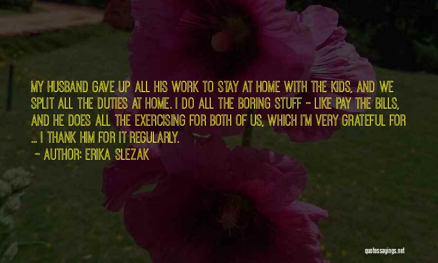 Erika Slezak Quotes: My Husband Gave Up All His Work To Stay At Home With The Kids, And We Split All The Duties