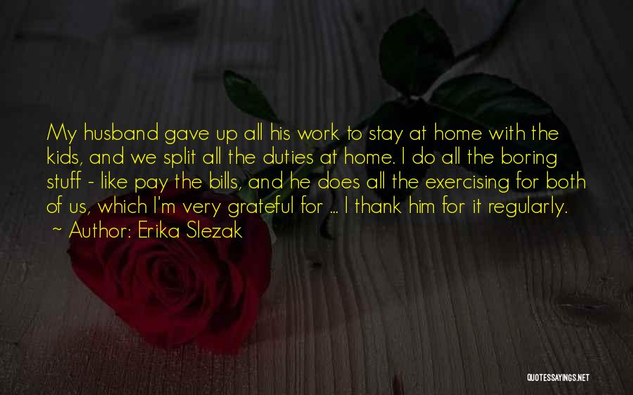 Erika Slezak Quotes: My Husband Gave Up All His Work To Stay At Home With The Kids, And We Split All The Duties