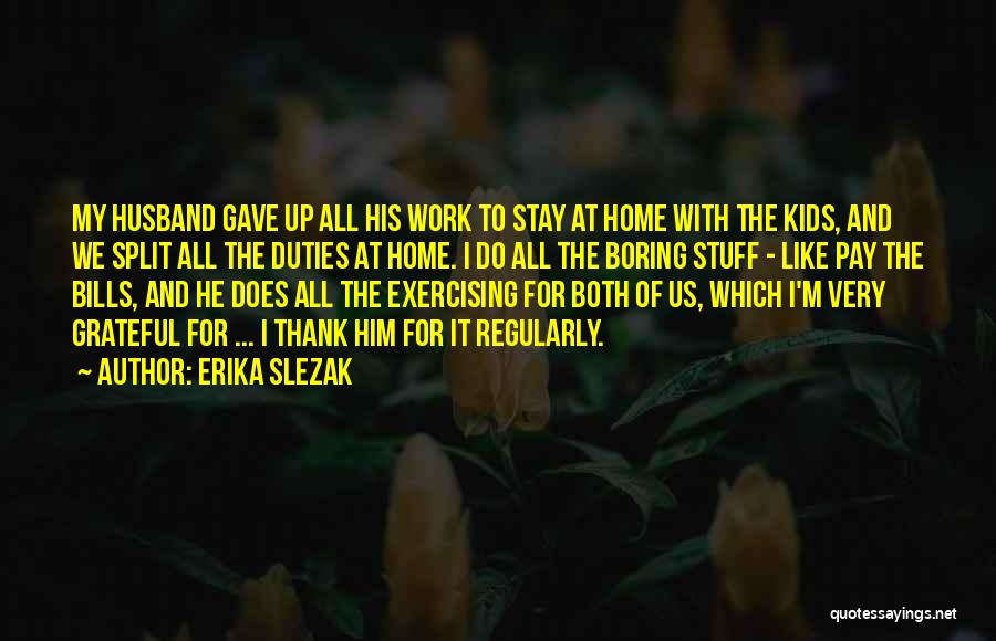 Erika Slezak Quotes: My Husband Gave Up All His Work To Stay At Home With The Kids, And We Split All The Duties