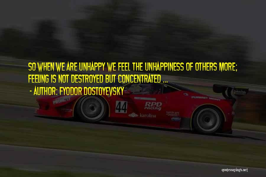 Fyodor Dostoyevsky Quotes: So When We Are Unhappy We Feel The Unhappiness Of Others More; Feeling Is Not Destroyed But Concentrated ...