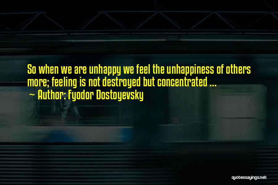 Fyodor Dostoyevsky Quotes: So When We Are Unhappy We Feel The Unhappiness Of Others More; Feeling Is Not Destroyed But Concentrated ...