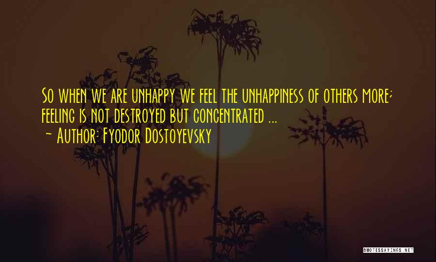 Fyodor Dostoyevsky Quotes: So When We Are Unhappy We Feel The Unhappiness Of Others More; Feeling Is Not Destroyed But Concentrated ...