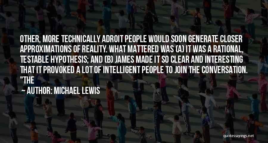 Michael Lewis Quotes: Other, More Technically Adroit People Would Soon Generate Closer Approximations Of Reality. What Mattered Was (a) It Was A Rational,