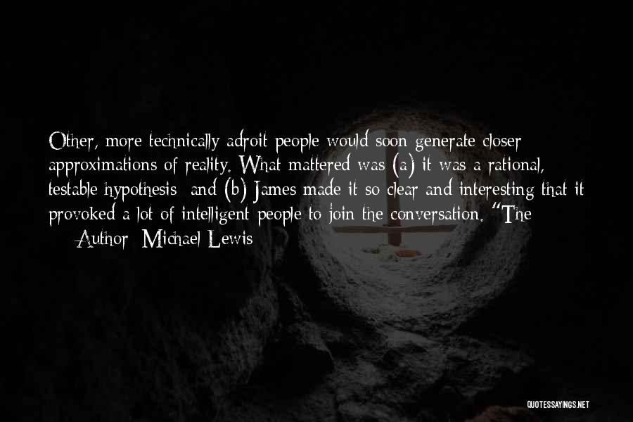 Michael Lewis Quotes: Other, More Technically Adroit People Would Soon Generate Closer Approximations Of Reality. What Mattered Was (a) It Was A Rational,