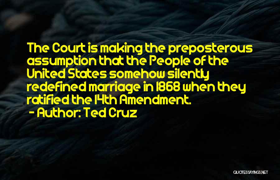 Ted Cruz Quotes: The Court Is Making The Preposterous Assumption That The People Of The United States Somehow Silently Redefined Marriage In 1868