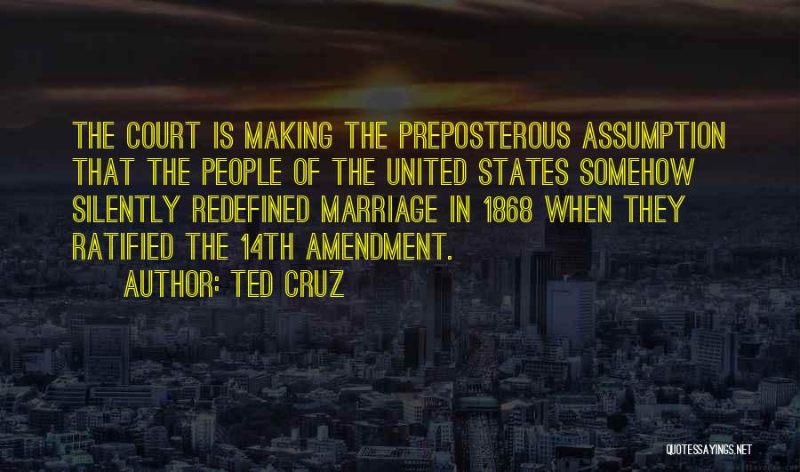 Ted Cruz Quotes: The Court Is Making The Preposterous Assumption That The People Of The United States Somehow Silently Redefined Marriage In 1868