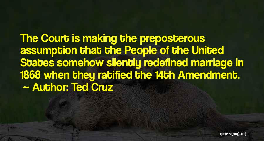 Ted Cruz Quotes: The Court Is Making The Preposterous Assumption That The People Of The United States Somehow Silently Redefined Marriage In 1868