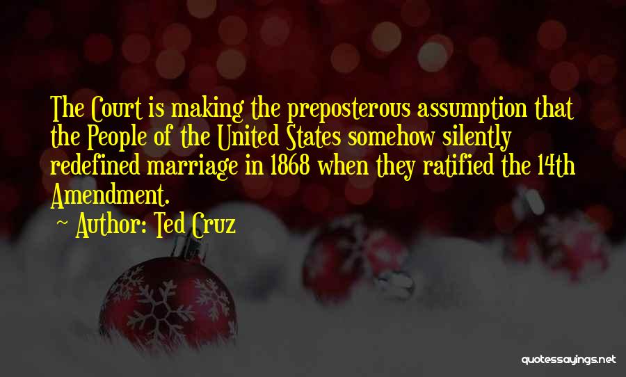 Ted Cruz Quotes: The Court Is Making The Preposterous Assumption That The People Of The United States Somehow Silently Redefined Marriage In 1868