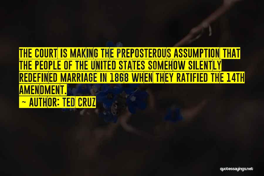 Ted Cruz Quotes: The Court Is Making The Preposterous Assumption That The People Of The United States Somehow Silently Redefined Marriage In 1868