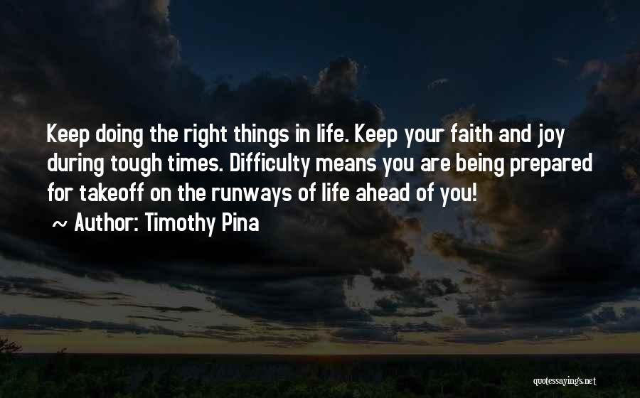 Timothy Pina Quotes: Keep Doing The Right Things In Life. Keep Your Faith And Joy During Tough Times. Difficulty Means You Are Being