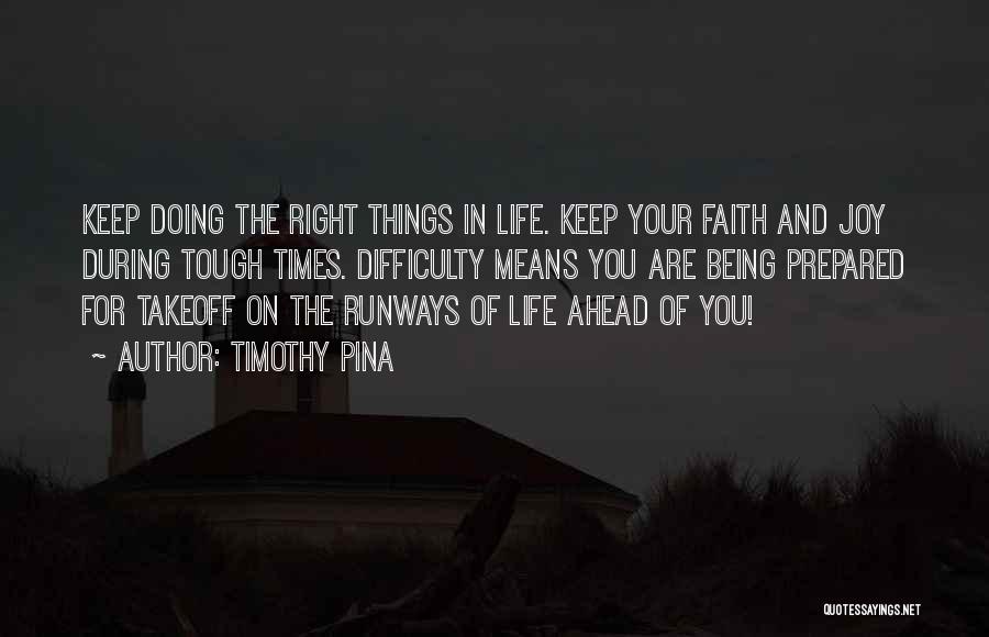 Timothy Pina Quotes: Keep Doing The Right Things In Life. Keep Your Faith And Joy During Tough Times. Difficulty Means You Are Being