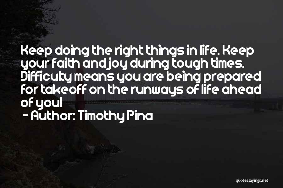 Timothy Pina Quotes: Keep Doing The Right Things In Life. Keep Your Faith And Joy During Tough Times. Difficulty Means You Are Being