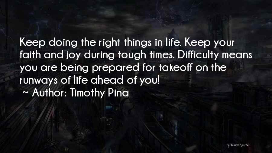 Timothy Pina Quotes: Keep Doing The Right Things In Life. Keep Your Faith And Joy During Tough Times. Difficulty Means You Are Being