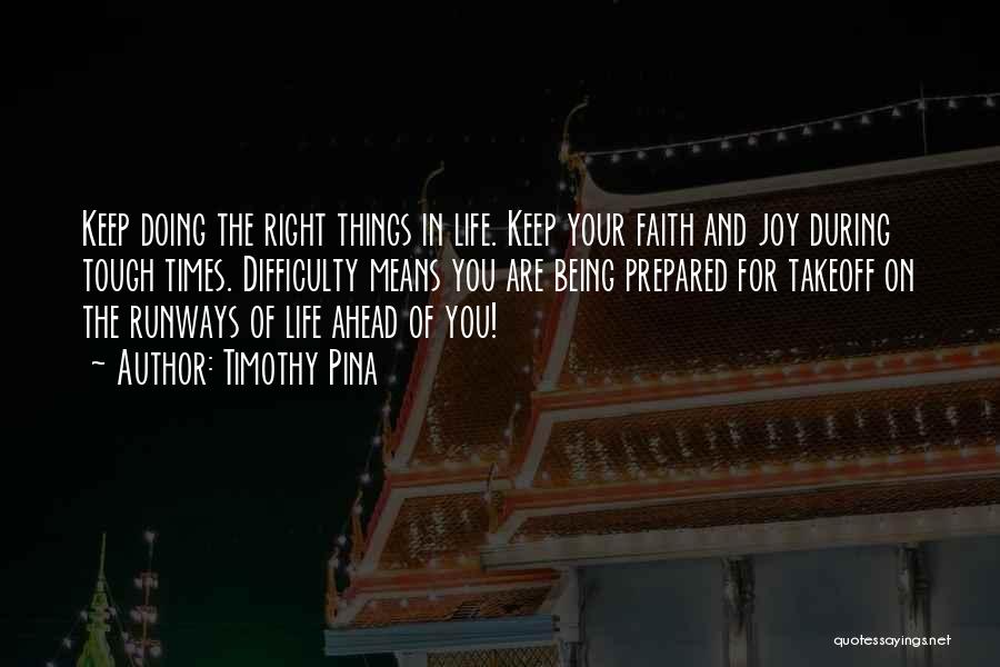 Timothy Pina Quotes: Keep Doing The Right Things In Life. Keep Your Faith And Joy During Tough Times. Difficulty Means You Are Being