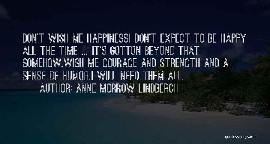 Anne Morrow Lindbergh Quotes: Don't Wish Me Happinessi Don't Expect To Be Happy All The Time ... It's Gotton Beyond That Somehow.wish Me Courage