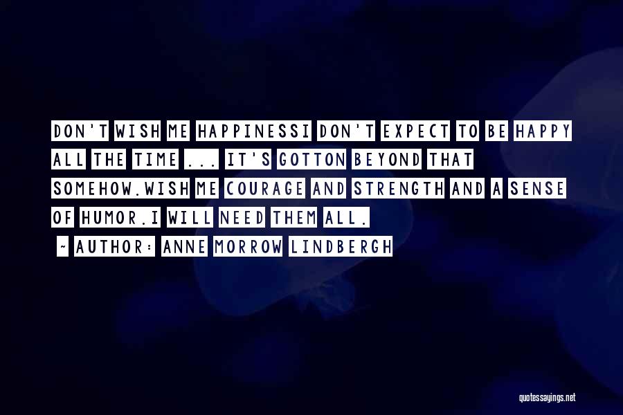 Anne Morrow Lindbergh Quotes: Don't Wish Me Happinessi Don't Expect To Be Happy All The Time ... It's Gotton Beyond That Somehow.wish Me Courage