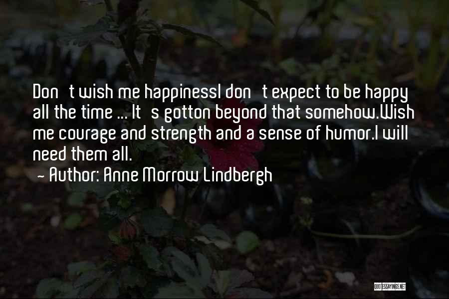 Anne Morrow Lindbergh Quotes: Don't Wish Me Happinessi Don't Expect To Be Happy All The Time ... It's Gotton Beyond That Somehow.wish Me Courage