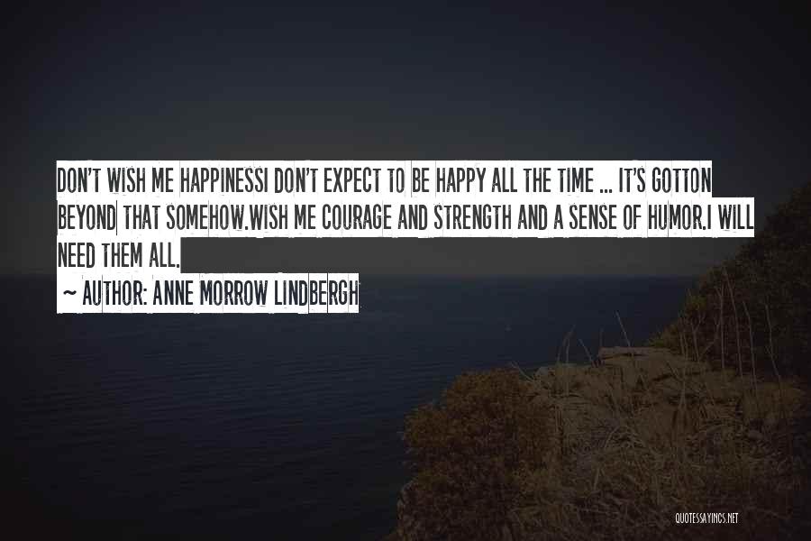 Anne Morrow Lindbergh Quotes: Don't Wish Me Happinessi Don't Expect To Be Happy All The Time ... It's Gotton Beyond That Somehow.wish Me Courage