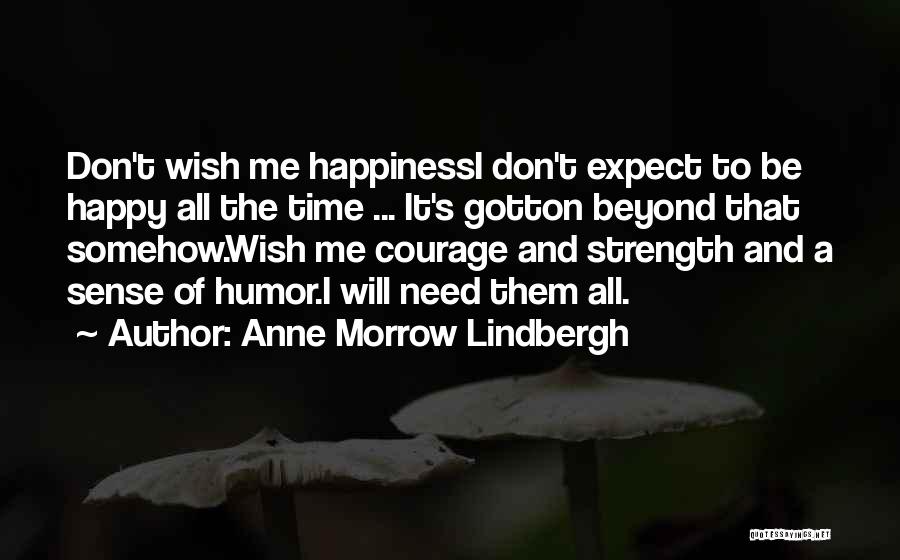 Anne Morrow Lindbergh Quotes: Don't Wish Me Happinessi Don't Expect To Be Happy All The Time ... It's Gotton Beyond That Somehow.wish Me Courage