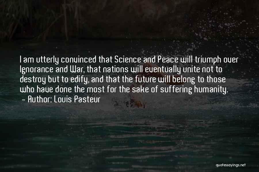 Louis Pasteur Quotes: I Am Utterly Convinced That Science And Peace Will Triumph Over Ignorance And War, That Nations Will Eventually Unite Not