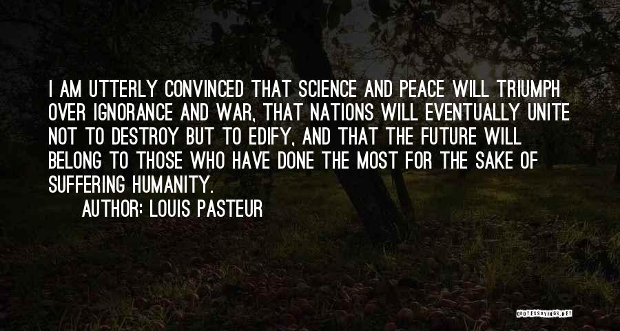 Louis Pasteur Quotes: I Am Utterly Convinced That Science And Peace Will Triumph Over Ignorance And War, That Nations Will Eventually Unite Not