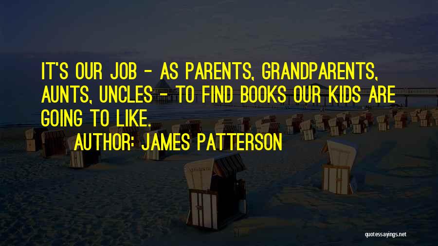 James Patterson Quotes: It's Our Job - As Parents, Grandparents, Aunts, Uncles - To Find Books Our Kids Are Going To Like.