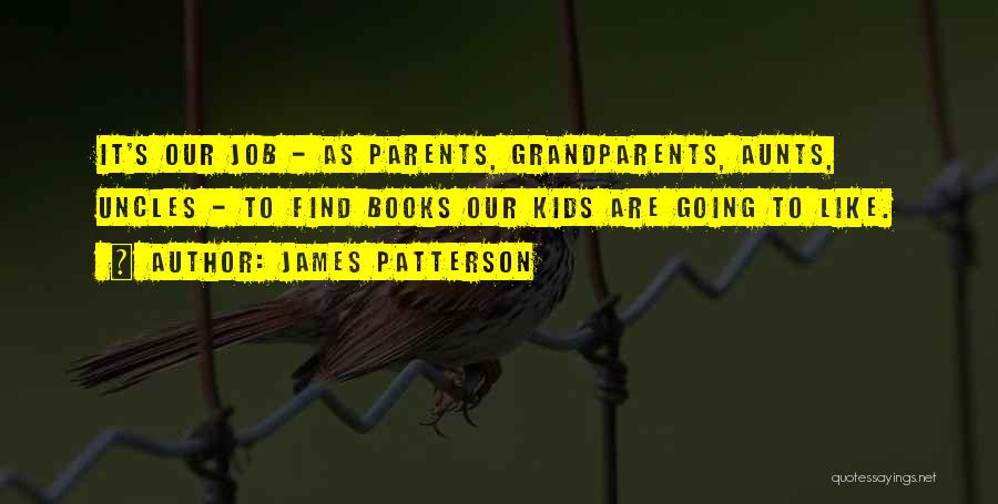 James Patterson Quotes: It's Our Job - As Parents, Grandparents, Aunts, Uncles - To Find Books Our Kids Are Going To Like.