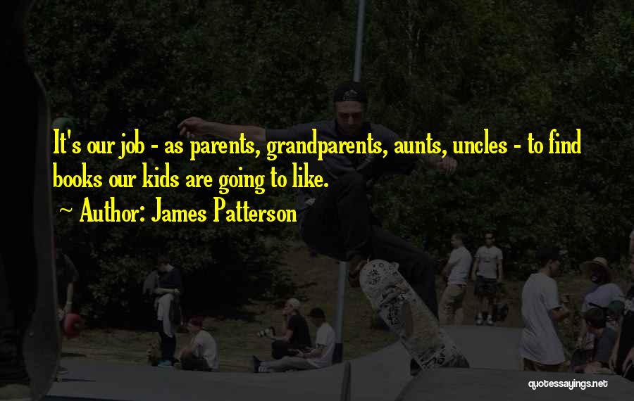 James Patterson Quotes: It's Our Job - As Parents, Grandparents, Aunts, Uncles - To Find Books Our Kids Are Going To Like.