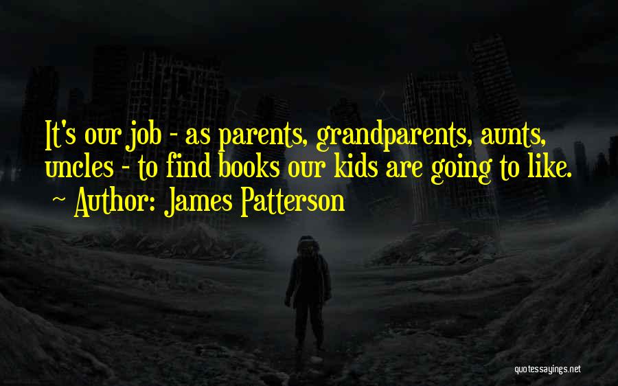 James Patterson Quotes: It's Our Job - As Parents, Grandparents, Aunts, Uncles - To Find Books Our Kids Are Going To Like.