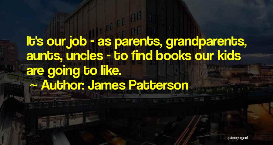 James Patterson Quotes: It's Our Job - As Parents, Grandparents, Aunts, Uncles - To Find Books Our Kids Are Going To Like.