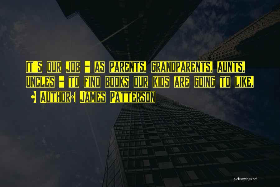 James Patterson Quotes: It's Our Job - As Parents, Grandparents, Aunts, Uncles - To Find Books Our Kids Are Going To Like.