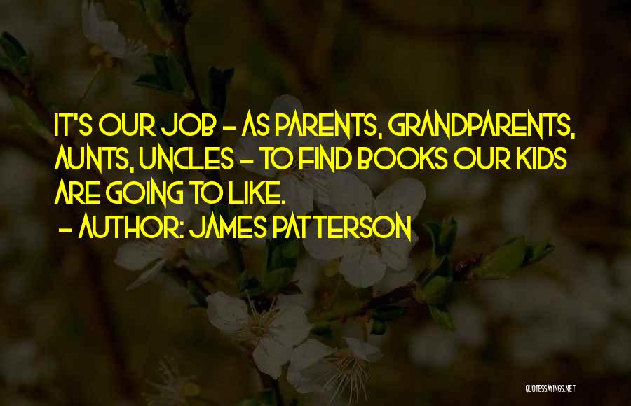 James Patterson Quotes: It's Our Job - As Parents, Grandparents, Aunts, Uncles - To Find Books Our Kids Are Going To Like.