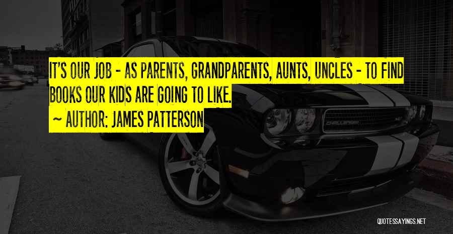 James Patterson Quotes: It's Our Job - As Parents, Grandparents, Aunts, Uncles - To Find Books Our Kids Are Going To Like.