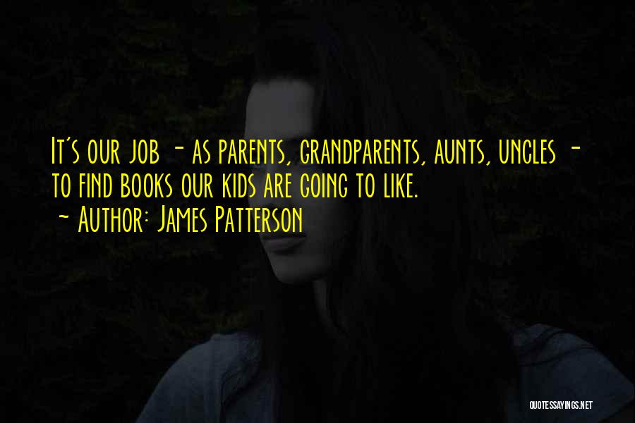 James Patterson Quotes: It's Our Job - As Parents, Grandparents, Aunts, Uncles - To Find Books Our Kids Are Going To Like.
