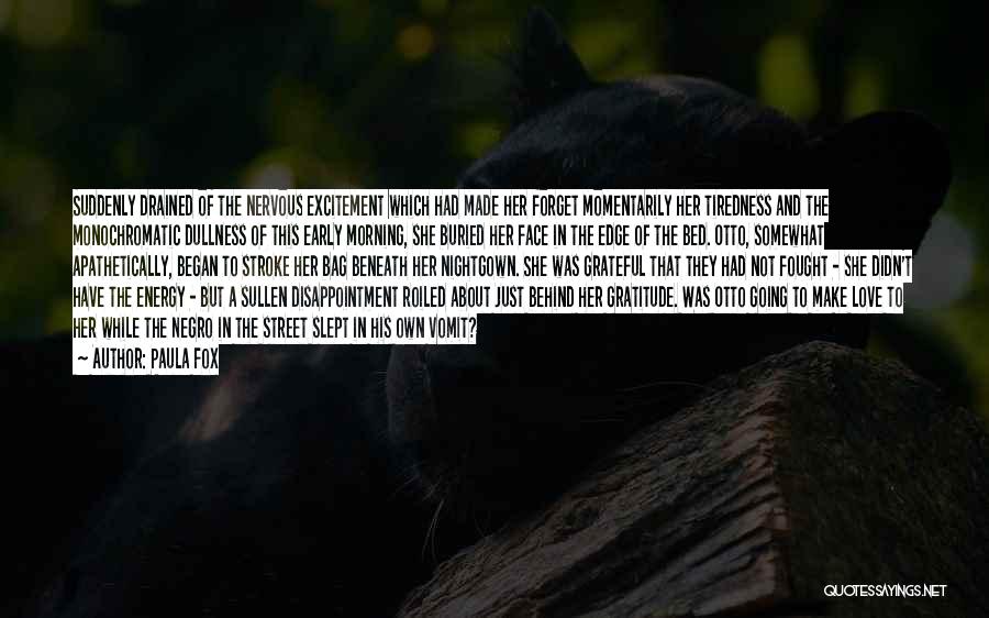 Paula Fox Quotes: Suddenly Drained Of The Nervous Excitement Which Had Made Her Forget Momentarily Her Tiredness And The Monochromatic Dullness Of This